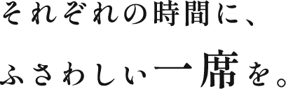 それぞれの時間に、ふさわしい一席を。